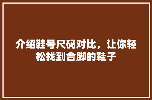 介绍鞋号尺码对比，让你轻松找到合脚的鞋子