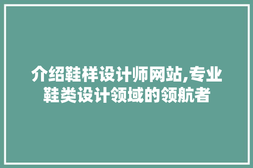 介绍鞋样设计师网站,专业鞋类设计领域的领航者
