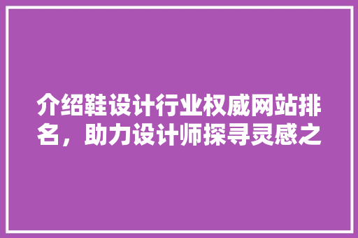 介绍鞋设计行业权威网站排名，助力设计师探寻灵感之源 介绍鞋设计行业权威网站排名，助力设计师探寻灵感之源 网站建设公司