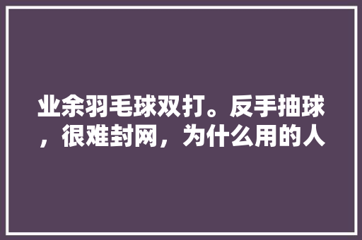 业余羽毛球双打。反手抽球，很难封网，为什么用的人不多,为什么封网络。 业余羽毛球双打。反手抽球，很难封网，为什么用的人不多,为什么封网络。 百度SEO