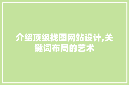 介绍顶级找图网站设计,关键词布局的艺术 介绍顶级找图网站设计,关键词布局的艺术 必应SEO
