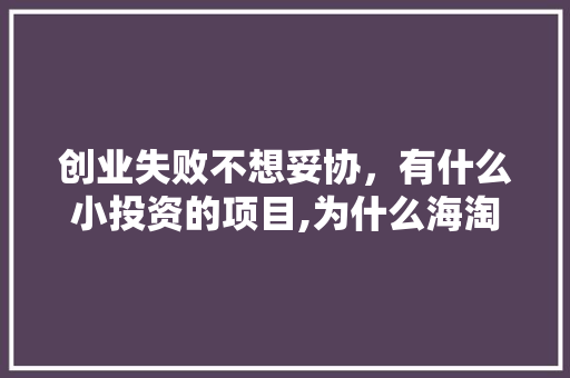 创业失败不想妥协，有什么小投资的项目,为什么海淘的文案都一样呢。 创业失败不想妥协，有什么小投资的项目,为什么海淘的文案都一样呢。 神马SEO
