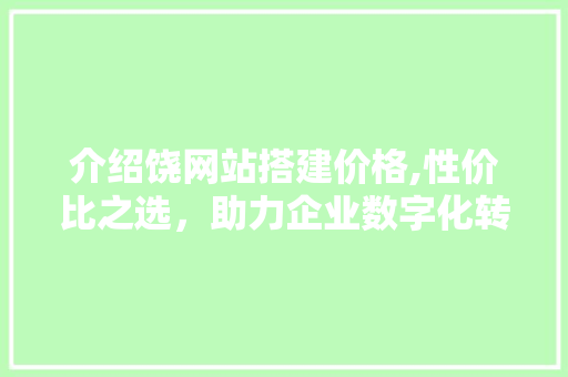 介绍饶网站搭建价格,性价比之选，助力企业数字化转型 介绍饶网站搭建价格,性价比之选，助力企业数字化转型 必应SEO