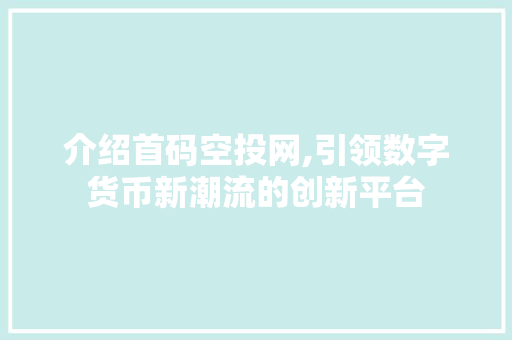 介绍首码空投网,引领数字货币新潮流的创新平台 介绍首码空投网,引领数字货币新潮流的创新平台 神马SEO