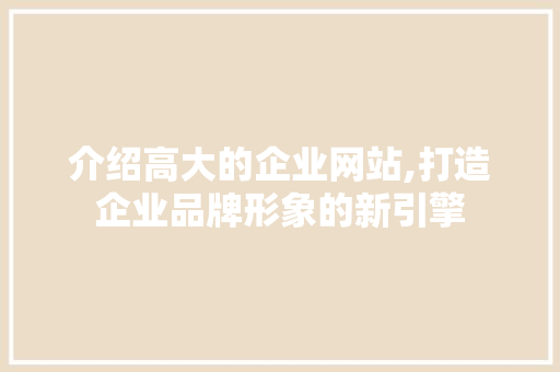 介绍高大的企业网站,打造企业品牌形象的新引擎 介绍高大的企业网站,打造企业品牌形象的新引擎 SEO关键词