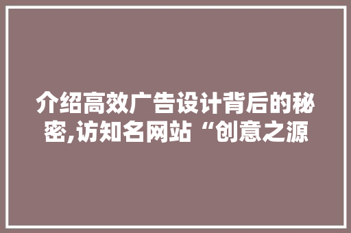 介绍高效广告设计背后的秘密,访知名网站“创意之源” 介绍高效广告设计背后的秘密,访知名网站“创意之源” 必应SEO