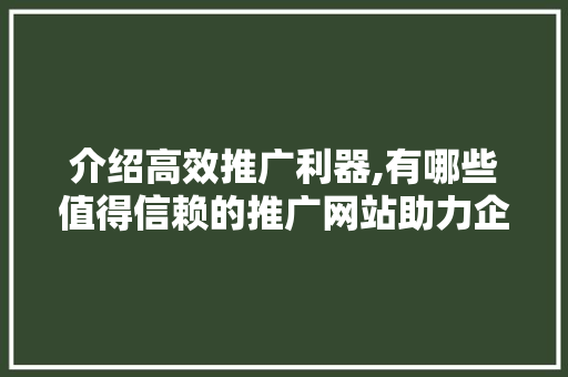 介绍高效推广利器,有哪些值得信赖的推广网站助力企业成长 介绍高效推广利器,有哪些值得信赖的推广网站助力企业成长 神马SEO