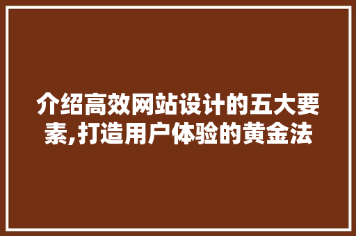 介绍高效网站设计的五大要素,打造用户体验的黄金法则 介绍高效网站设计的五大要素,打造用户体验的黄金法则 网站建设公司