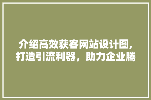 介绍高效获客网站设计图,打造引流利器，助力企业腾飞 介绍高效获客网站设计图,打造引流利器，助力企业腾飞 百度SEO