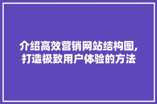 介绍高效营销网站结构图,打造极致用户体验的方法 介绍高效营销网站结构图,打造极致用户体验的方法 神马SEO