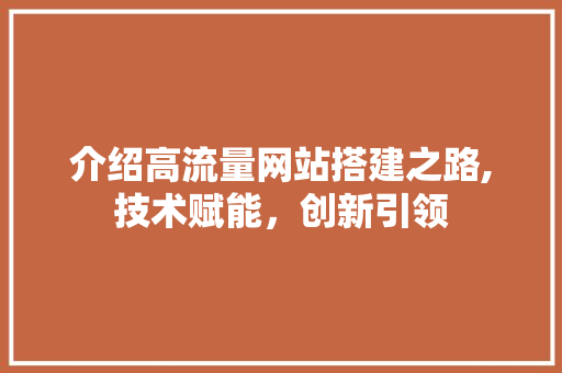 介绍高流量网站搭建之路,技术赋能，创新引领 介绍高流量网站搭建之路,技术赋能，创新引领 必应SEO