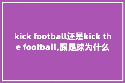 kick football还是kick the football,踢足球为什么要加ing。 kick football还是kick the football,踢足球为什么要加ing。 百度SEO