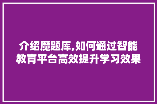 介绍魔题库,如何通过智能教育平台高效提升学习效果 介绍魔题库,如何通过智能教育平台高效提升学习效果 必应SEO