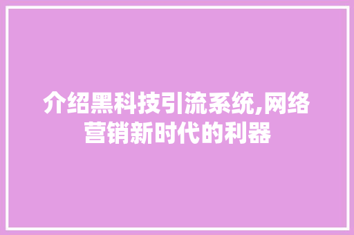 介绍黑科技引流系统,网络营销新时代的利器