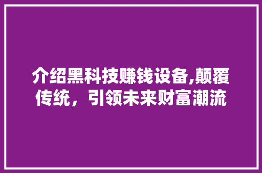介绍黑科技赚钱设备,颠覆传统，引领未来财富潮流 介绍黑科技赚钱设备,颠覆传统，引领未来财富潮流 SEO关键词