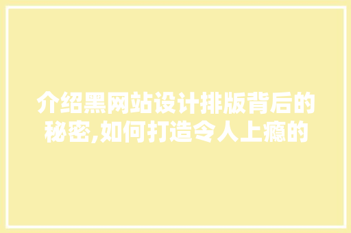 介绍黑网站设计排版背后的秘密,如何打造令人上瘾的浏览体验
