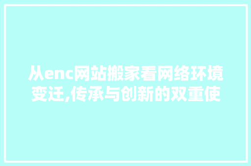 从enc网站搬家看网络环境变迁,传承与创新的双重使命 从enc网站搬家看网络环境变迁,传承与创新的双重使命 神马SEO