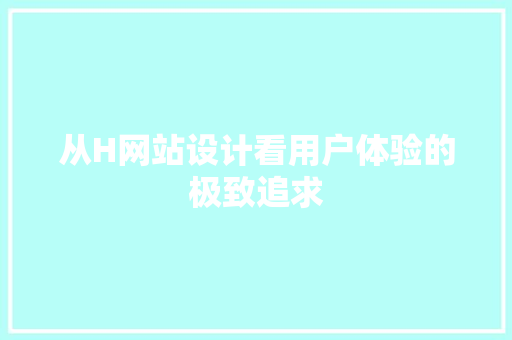 从H网站设计看用户体验的极致追求 从H网站设计看用户体验的极致追求 百度SEO