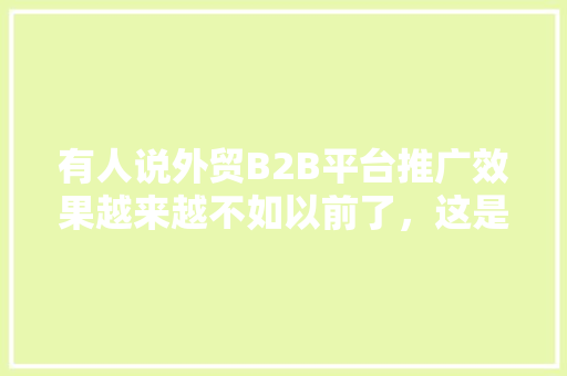 有人说外贸B2B平台推广效果越来越不如以前了，这是什么原因,做外贸为什么要做网站呢。 有人说外贸B2B平台推广效果越来越不如以前了，这是什么原因,做外贸为什么要做网站呢。 SEO关键词