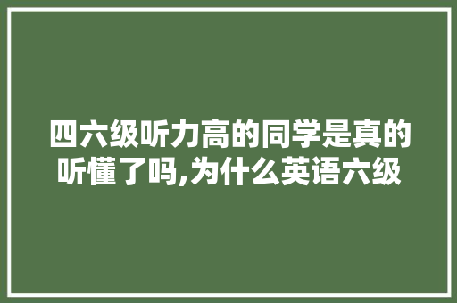 四六级听力高的同学是真的听懂了吗,为什么英语六级听力影音不一样。 四六级听力高的同学是真的听懂了吗,为什么英语六级听力影音不一样。 神马SEO