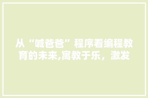 从“喊爸爸”程序看编程教育的未来,寓教于乐，激发创造力 从“喊爸爸”程序看编程教育的未来,寓教于乐，激发创造力 神马SEO