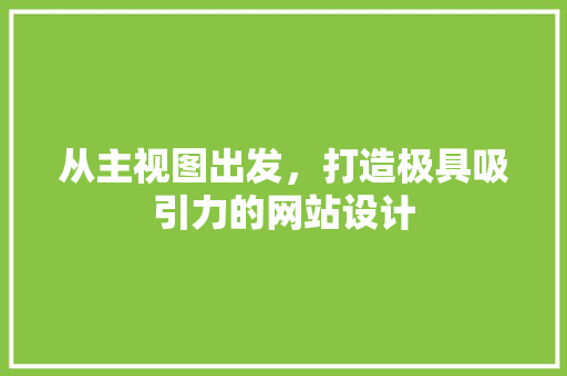 从主视图出发，打造极具吸引力的网站设计 从主视图出发，打造极具吸引力的网站设计 SEO关键词