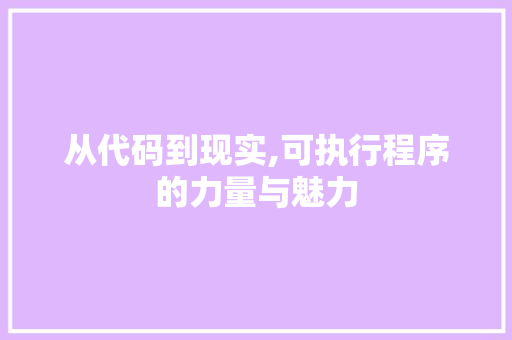 从代码到现实,可执行程序的力量与魅力 从代码到现实,可执行程序的力量与魅力 百度SEO