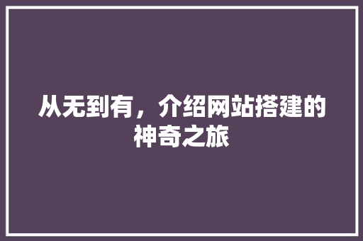从无到有，介绍网站搭建的神奇之旅 从无到有，介绍网站搭建的神奇之旅 搜狗SEO