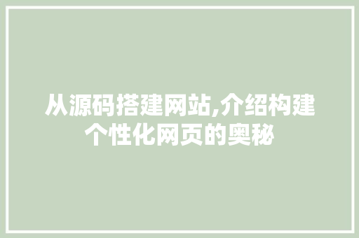 从源码搭建网站,介绍构建个性化网页的奥秘