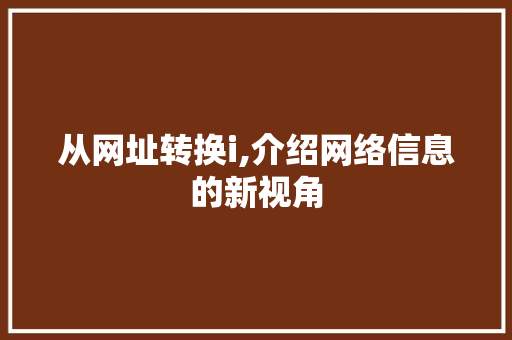 从网址转换i,介绍网络信息的新视角 从网址转换i,介绍网络信息的新视角 SEO关键词