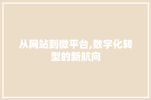 从网站到微平台,数字化转型的新航向 从网站到微平台,数字化转型的新航向 搜狗SEO