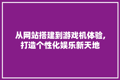 从网站搭建到游戏机体验,打造个性化娱乐新天地 从网站搭建到游戏机体验,打造个性化娱乐新天地 百度SEO