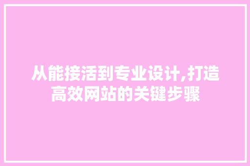 从能接活到专业设计,打造高效网站的关键步骤 从能接活到专业设计,打造高效网站的关键步骤 网站建设公司
