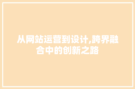从网站运营到设计,跨界融合中的创新之路 从网站运营到设计,跨界融合中的创新之路 百度SEO