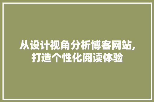 从设计视角分析博客网站,打造个性化阅读体验 从设计视角分析博客网站,打造个性化阅读体验 网站建设公司