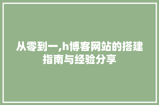 从零到一,h博客网站的搭建指南与经验分享 从零到一,h博客网站的搭建指南与经验分享 SEO关键词