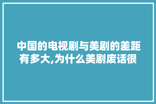 中国的电视剧与美剧的差距有多大,为什么美剧废话很多呢。 中国的电视剧与美剧的差距有多大,为什么美剧废话很多呢。 网站建设公司