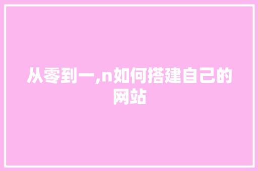 从零到一,n如何搭建自己的网站 从零到一,n如何搭建自己的网站 百度SEO