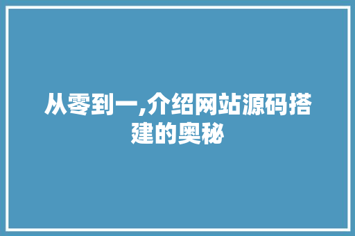 从零到一,介绍网站源码搭建的奥秘 从零到一,介绍网站源码搭建的奥秘 必应SEO