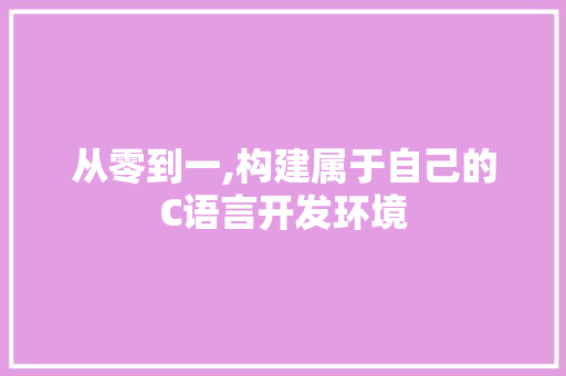 从零到一,构建属于自己的C语言开发环境 从零到一,构建属于自己的C语言开发环境 神马SEO