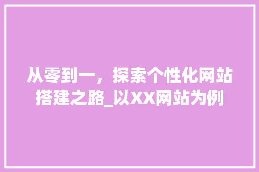 从零到一，探索个性化网站搭建之路_以XX网站为例 从零到一，探索个性化网站搭建之路_以XX网站为例 必应SEO