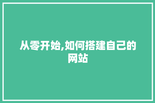 从零开始,如何搭建自己的网站 从零开始,如何搭建自己的网站 网站建设公司