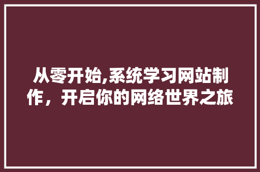 从零开始,系统学习网站制作，开启你的网络世界之旅