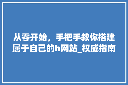 从零开始，手把手教你搭建属于自己的h网站_权威指南