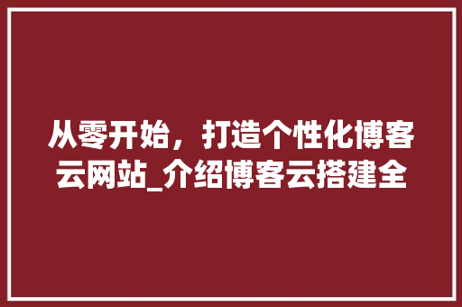 从零开始，打造个性化博客云网站_介绍博客云搭建全攻略 从零开始，打造个性化博客云网站_介绍博客云搭建全攻略 神马SEO