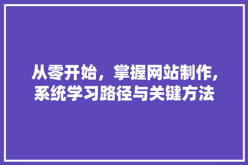 从零开始，掌握网站制作,系统学习路径与关键方法 网站建设公司