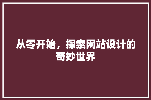 从零开始，探索网站设计的奇妙世界 从零开始，探索网站设计的奇妙世界 SEO关键词