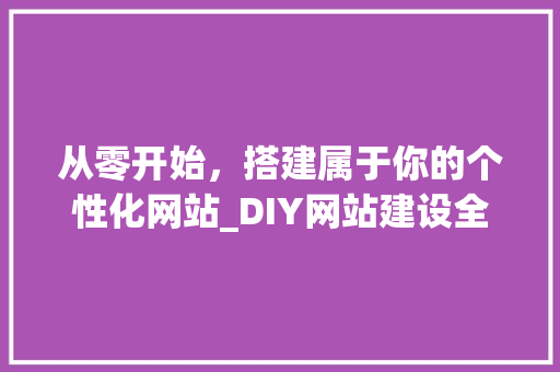 从零开始，搭建属于你的个性化网站_DIY网站建设全攻略 从零开始，搭建属于你的个性化网站_DIY网站建设全攻略 必应SEO