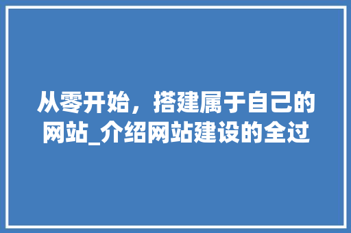 从零开始，搭建属于自己的网站_介绍网站建设的全过程 从零开始，搭建属于自己的网站_介绍网站建设的全过程 网站建设公司