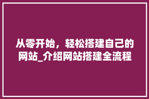 从零开始，轻松搭建自己的网站_介绍网站搭建全流程 从零开始，轻松搭建自己的网站_介绍网站搭建全流程 百度SEO